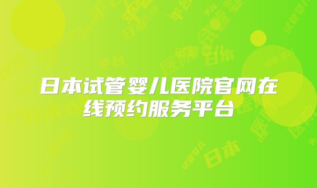 日本试管婴儿医院官网在线预约服务平台