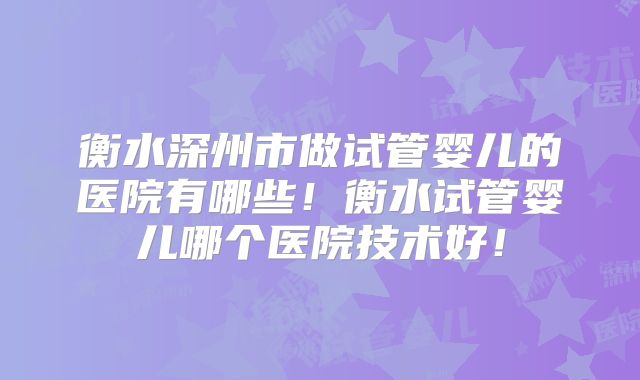 衡水深州市做试管婴儿的医院有哪些！衡水试管婴儿哪个医院技术好！
