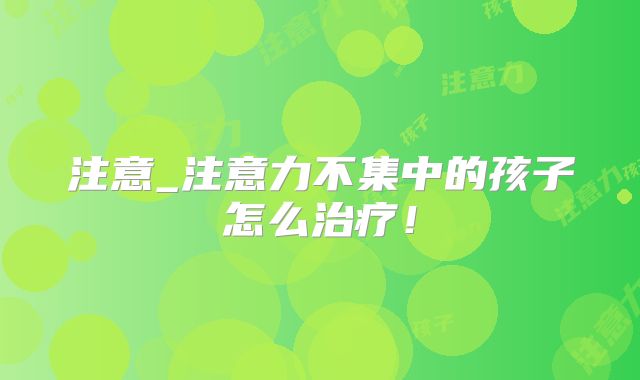 注意_注意力不集中的孩子怎么治疗！