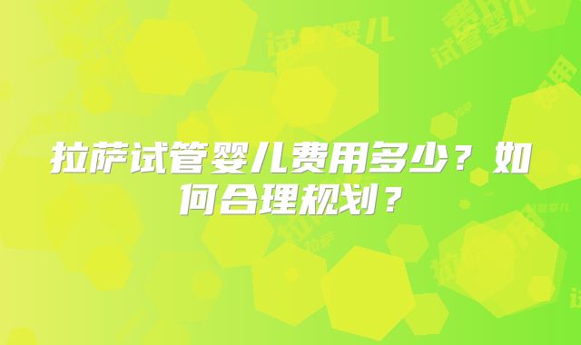 拉萨试管婴儿费用多少？如何合理规划？