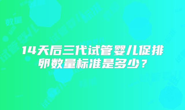 14天后三代试管婴儿促排卵数量标准是多少？