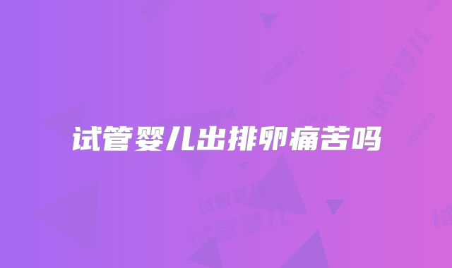 试管婴儿出排卵痛苦吗