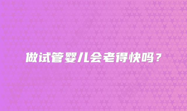 做试管婴儿会老得快吗？