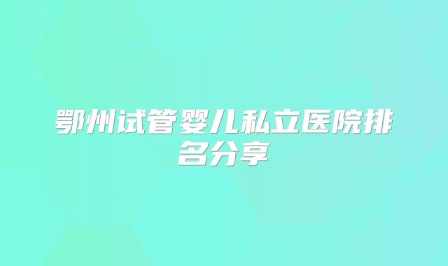鄂州试管婴儿私立医院排名分享