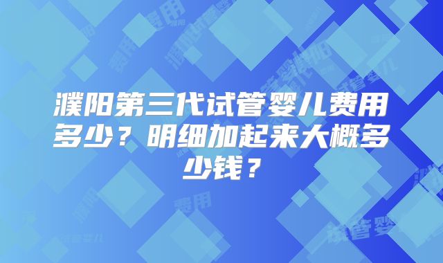 濮阳第三代试管婴儿费用多少？明细加起来大概多少钱？