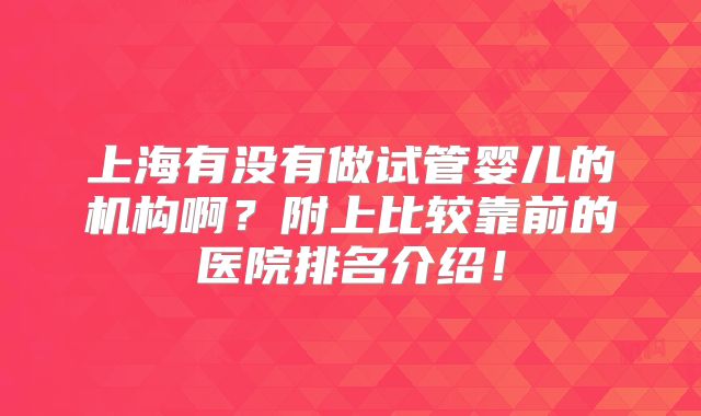 上海有没有做试管婴儿的机构啊？附上比较靠前的医院排名介绍！