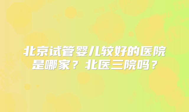 北京试管婴儿较好的医院是哪家?北医三院吗?
