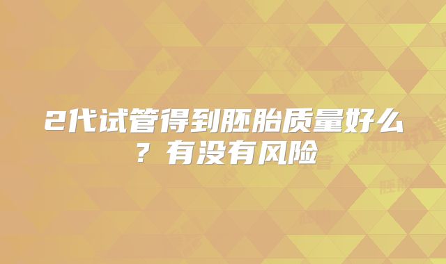 2代试管得到胚胎质量好么？有没有风险