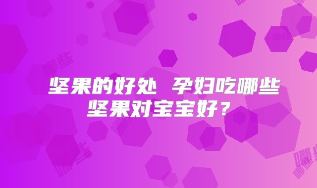 ​坚果的好处 孕妇吃哪些坚果对宝宝好？