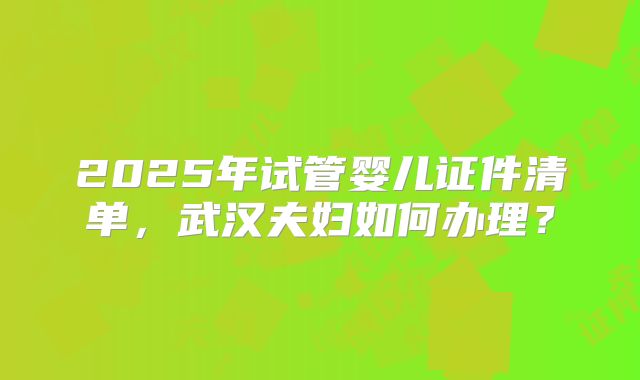 2025年试管婴儿证件清单，武汉夫妇如何办理？