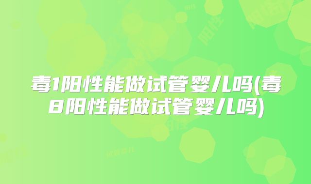 毒1阳性能做试管婴儿吗(毒8阳性能做试管婴儿吗)