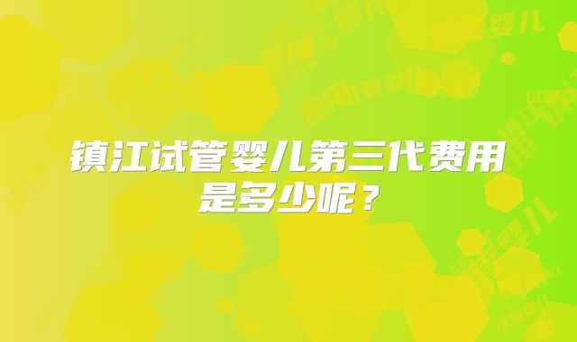 镇江试管婴儿第三代费用是多少呢？