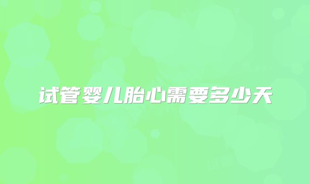 试管婴儿胎心需要多少天