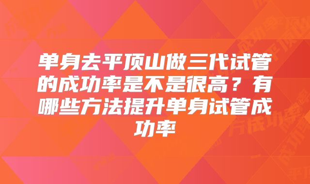 单身去平顶山做三代试管的成功率是不是很高？有哪些方法提升单身试管成功率