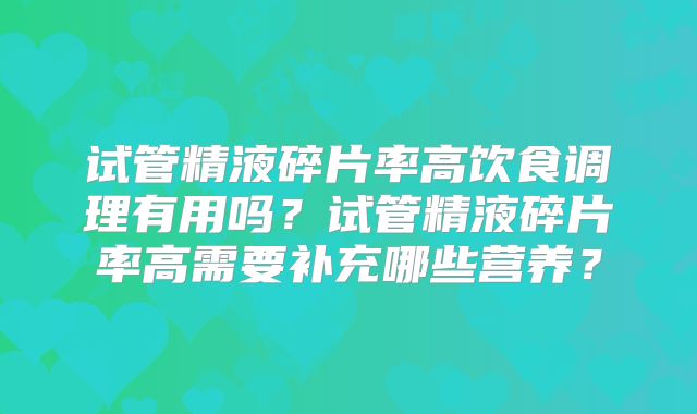 试管精液碎片率高饮食调理有用吗？试管精液碎片率高需要补充哪些营养？