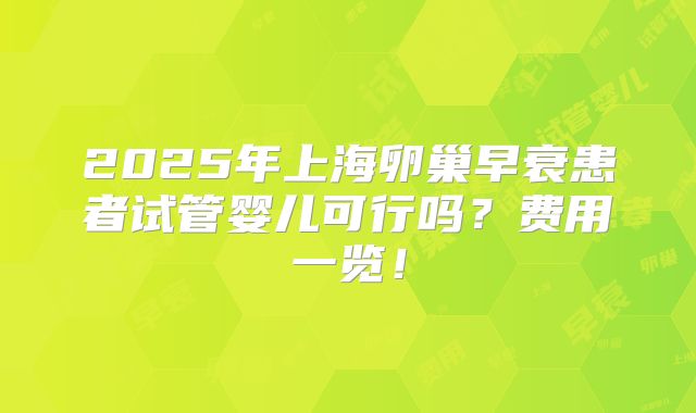 2025年上海卵巢早衰患者试管婴儿可行吗？费用一览！