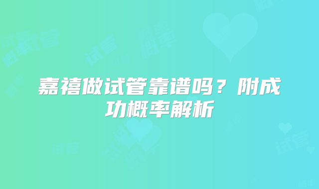 嘉禧做试管靠谱吗？附成功概率解析