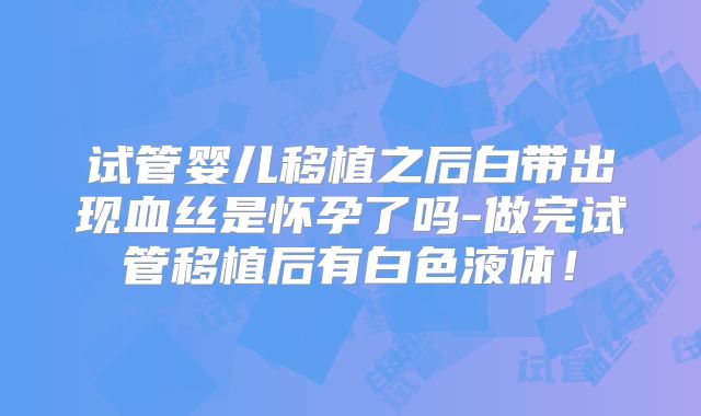 试管婴儿移植之后白带出现血丝是怀孕了吗-做完试管移植后有白色液体！