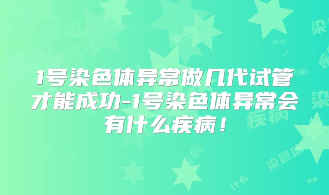 1号染色体异常做几代试管才能成功-1号染色体异常会有什么疾病！