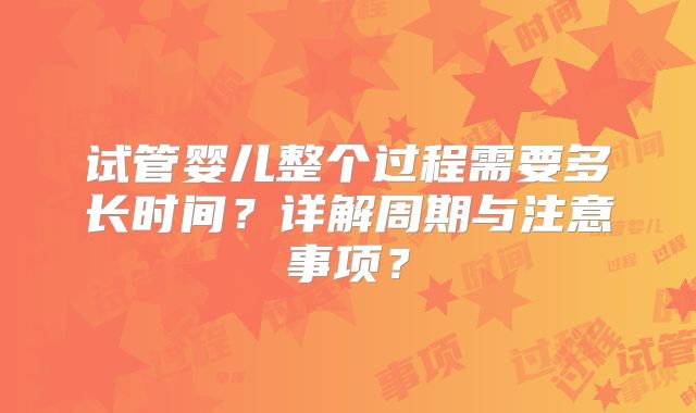 试管婴儿整个过程需要多长时间？详解周期与注意事项？