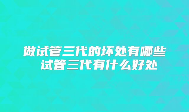 做试管三代的坏处有哪些 试管三代有什么好处