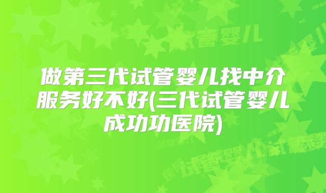做第三代试管婴儿找中介服务好不好(三代试管婴儿成功功医院)