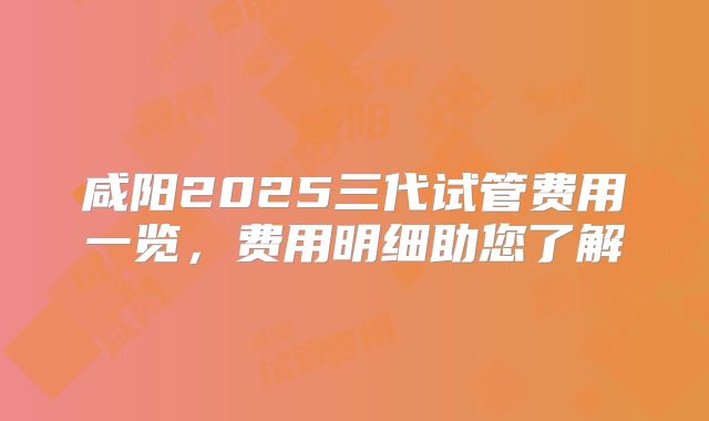 咸阳2025三代试管费用一览，费用明细助您了解