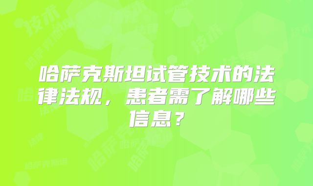 哈萨克斯坦试管技术的法律法规，患者需了解哪些信息？