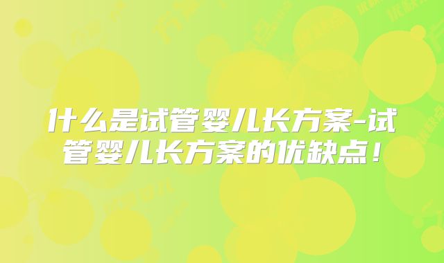 什么是试管婴儿长方案-试管婴儿长方案的优缺点！