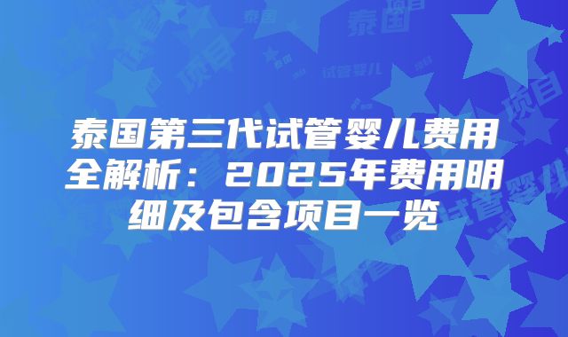 泰国第三代试管婴儿费用全解析:2025年费用明细及包含项目一览