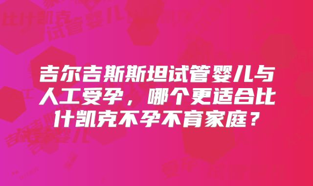 吉尔吉斯斯坦试管婴儿与人工受孕，哪个更适合比什凯克不孕不育家庭？