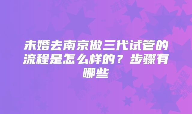 未婚去南京做三代试管的流程是怎么样的?步骤有哪些