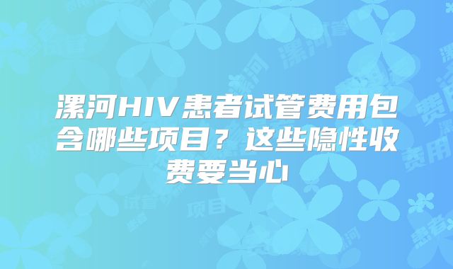 漯河HIV患者试管费用包含哪些项目？这些隐性收费要当心