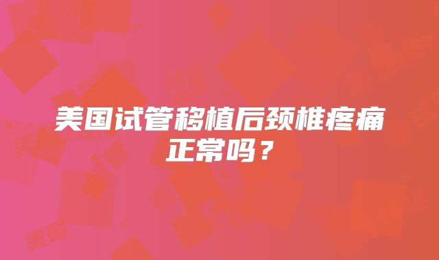 美国试管移植后颈椎疼痛正常吗？