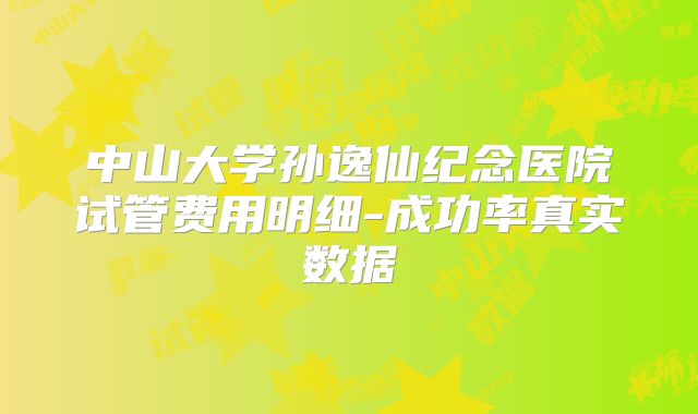 中山大学孙逸仙纪念医院试管费用明细-成功率真实数据