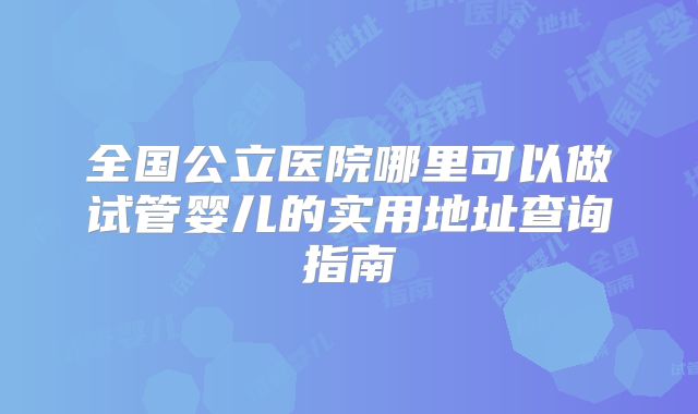 全国公立医院哪里可以做试管婴儿的实用地址查询指南