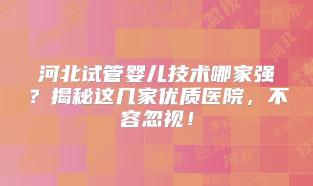 河北试管婴儿技术哪家强？揭秘这几家优质医院，不容忽视！