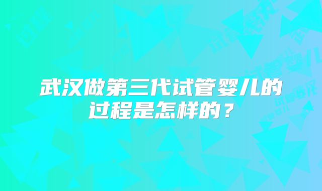武汉做第三代试管婴儿的过程是怎样的？
