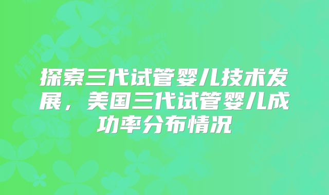 探索三代试管婴儿技术发展,美国三代试管婴儿成功率分布情况