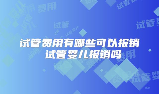 试管费用有哪些可以报销 试管婴儿报销吗