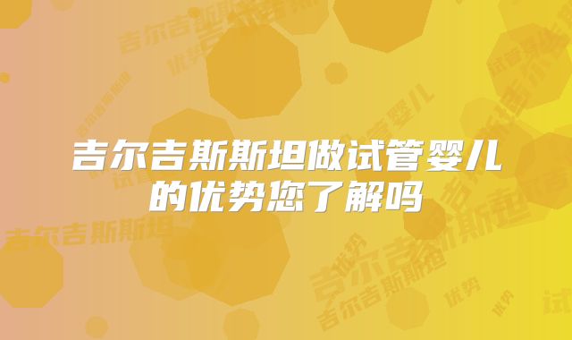 吉尔吉斯斯坦做试管婴儿的优势您了解吗