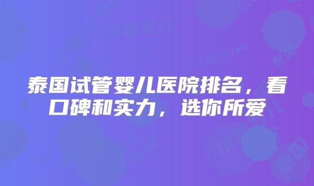 泰国试管婴儿医院排名，看口碑和实力，选你所爱