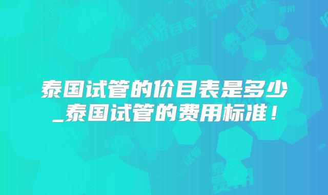 泰国试管的价目表是多少_泰国试管的费用标准!