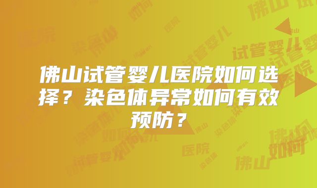 佛山试管婴儿医院如何选择？染色体异常如何有效预防？