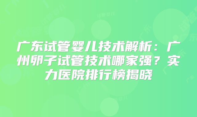 广东试管婴儿技术解析：广州卵子试管技术哪家强？实力医院排行榜揭晓
