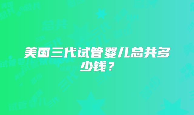 美国三代试管婴儿总共多少钱?