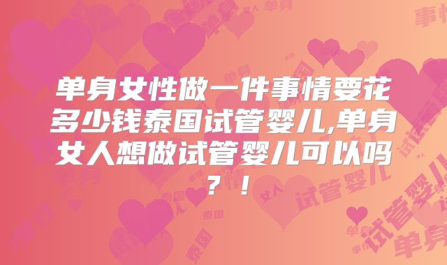 单身女性做一件事情要花多少钱泰国试管婴儿,单身女人想做试管婴儿可以吗？！