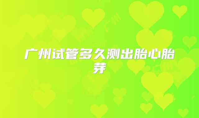 广州试管多久测出胎心胎芽