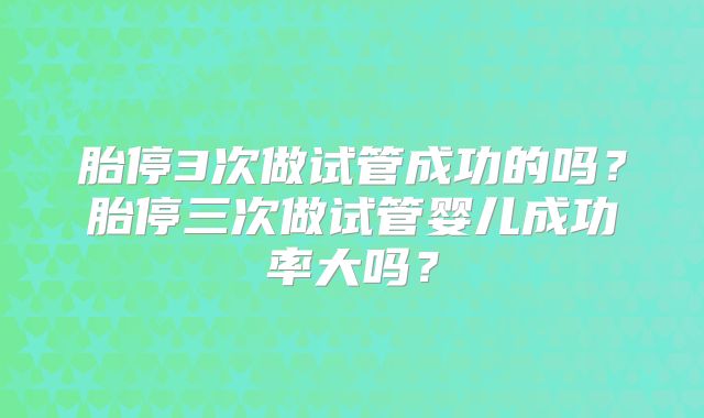胎停3次做试管成功的吗？胎停三次做试管婴儿成功率大吗？