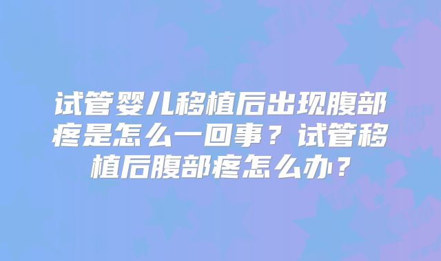 试管婴儿移植后出现腹部疼是怎么一回事?试管移植后腹部疼怎么办?